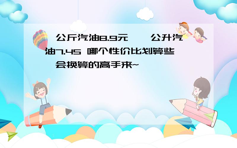 一公斤汽油8.9元,一公升汽油7.45 哪个性价比划算些,会换算的高手来~