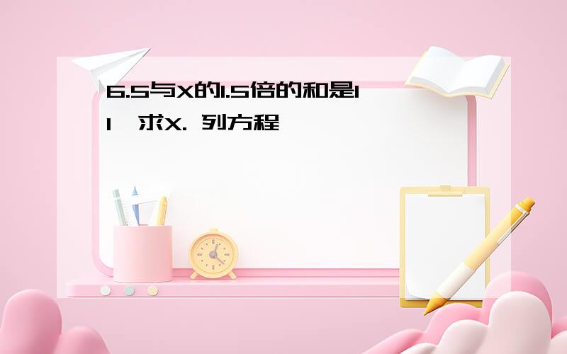 6.5与X的1.5倍的和是11,求X. 列方程