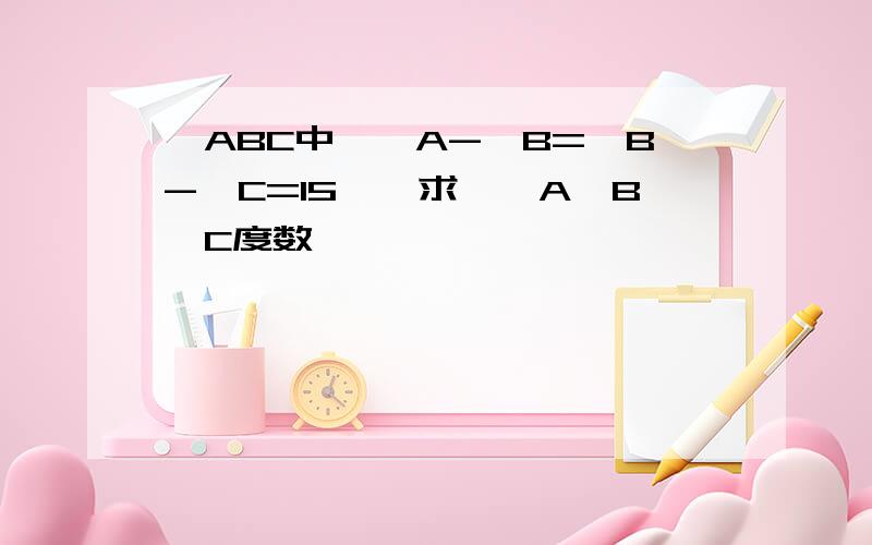 △ABC中,∠A-∠B=∠B-∠C=15°,求,∠A∠B∠C度数