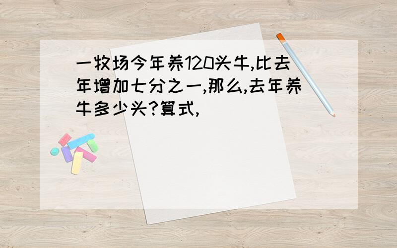 一牧场今年养120头牛,比去年增加七分之一,那么,去年养牛多少头?算式,