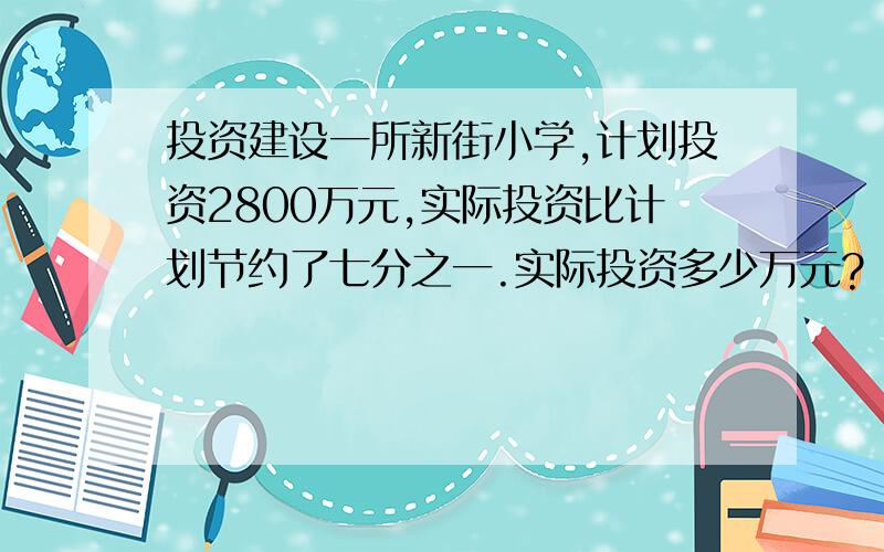 投资建设一所新街小学,计划投资2800万元,实际投资比计划节约了七分之一.实际投资多少万元?