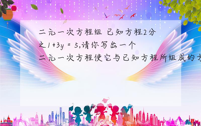 二元一次方程组 已知方程2分之1+3y＝5,请你写出一个二元一次方程使它与已知方程所组成的方程组解为X＝4,y＝1