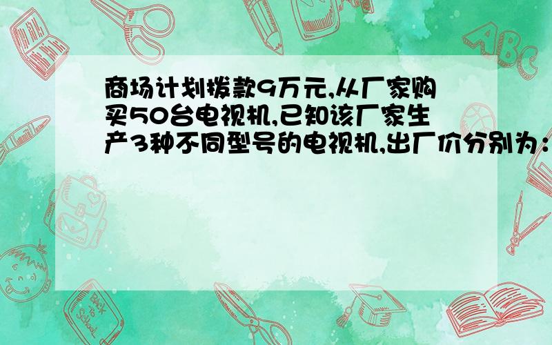 商场计划拨款9万元,从厂家购买50台电视机,已知该厂家生产3种不同型号的电视机,出厂价分别为：甲种每台1500元,乙种每台2100元,丙中没他2500元.（1）若商场同时购进两种不同电视机共50他,用