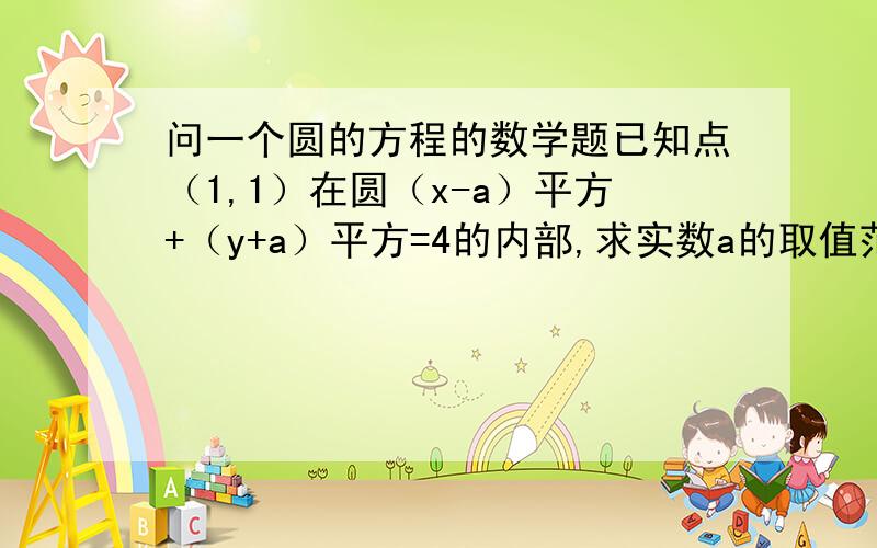 问一个圆的方程的数学题已知点（1,1）在圆（x-a）平方+（y+a）平方=4的内部,求实数a的取值范围.