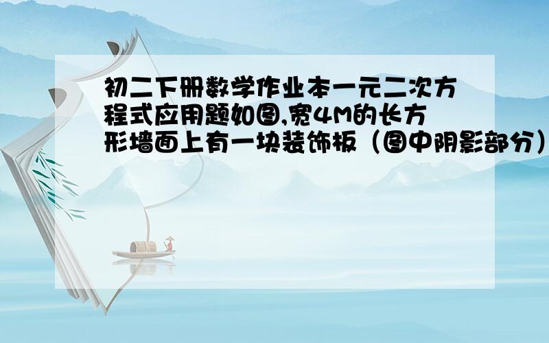 初二下册数学作业本一元二次方程式应用题如图,宽4M的长方形墙面上有一块装饰板（图中阴影部分）,装饰板的上面和左右两边都留有宽度为X（M）的空白墙面.若长方形装饰板的面积为4平方m,