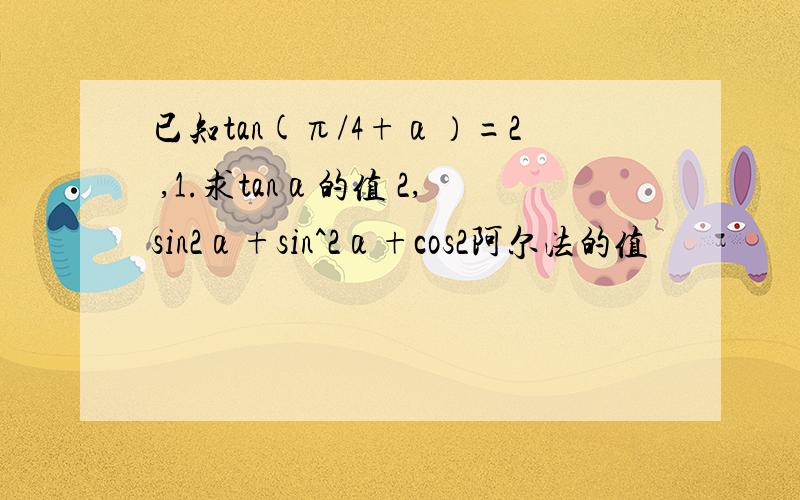 已知tan(π/4+α）=2 ,1.求tanα的值 2,sin2α+sin^2α+cos2阿尔法的值