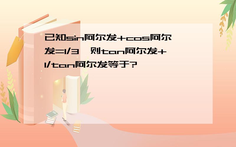 已知sin阿尔发+cos阿尔发=1/3,则tan阿尔发+1/tan阿尔发等于?