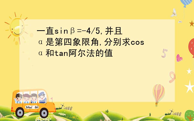 一直sinβ=-4/5,并且α是第四象限角,分别求cosα和tan阿尔法的值