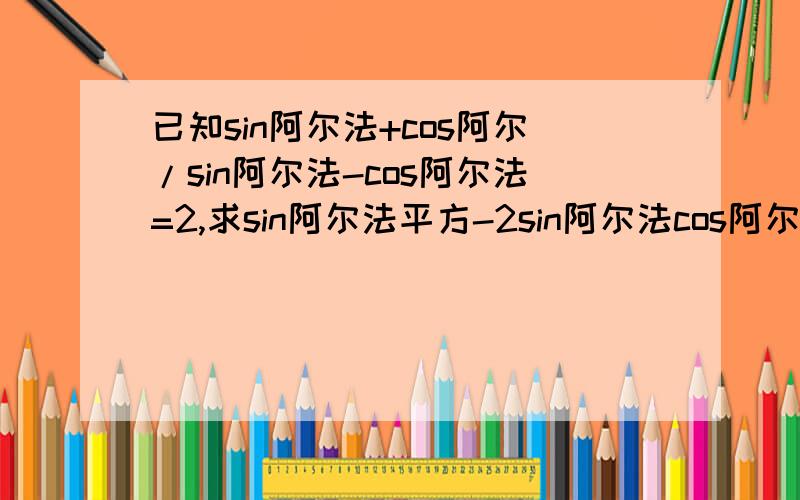 已知sin阿尔法+cos阿尔/sin阿尔法-cos阿尔法=2,求sin阿尔法平方-2sin阿尔法cos阿尔法+1=