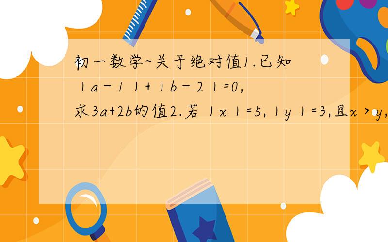 初一数学~关于绝对值1.已知｜a－1｜+｜b－2｜=0,求3a+2b的值2.若｜x｜=5,｜y｜=3,且x＞y,求x+y的值