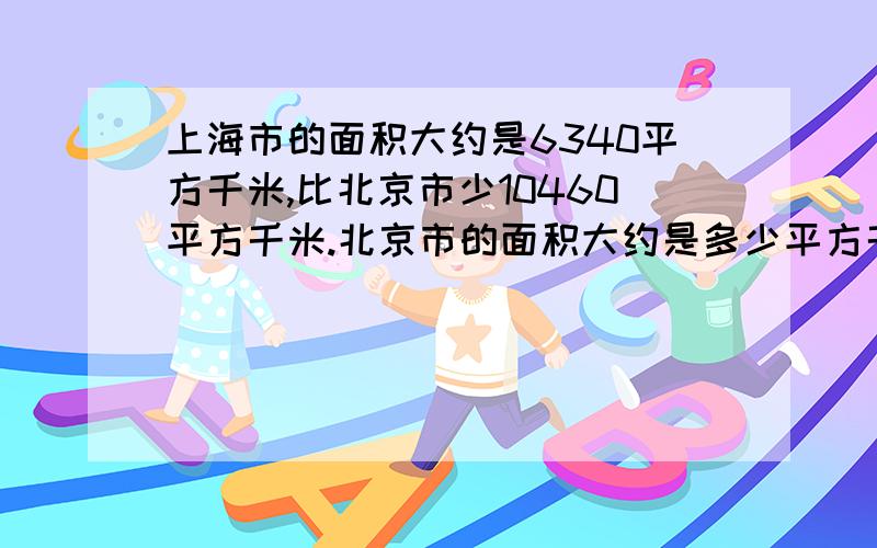 上海市的面积大约是6340平方千米,比北京市少10460平方千米.北京市的面积大约是多少平方千米?