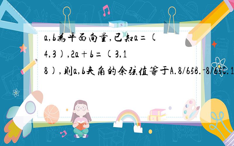 a,b为平面向量,已知a=(4,3),2a+b=(3,18),则a,b夹角的余弦值等于A.8/65B.-8/65C.16/65D.-16/65