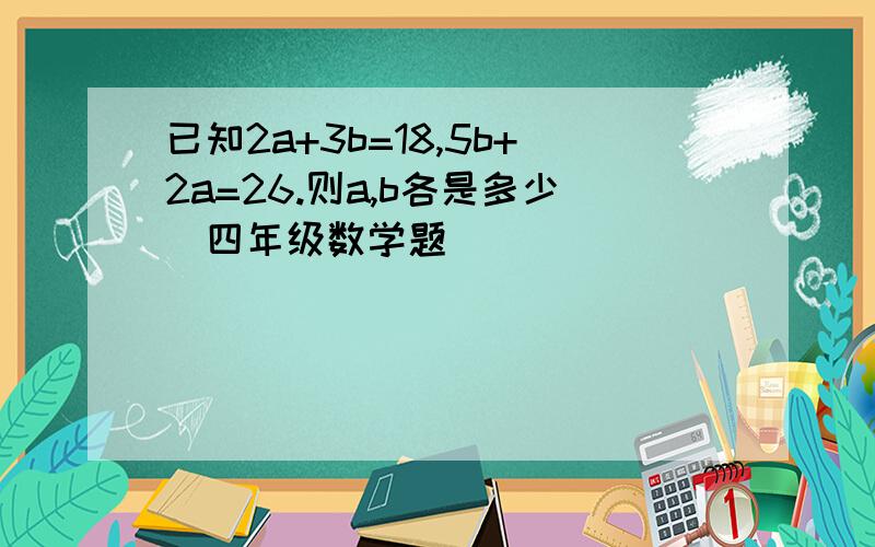 已知2a+3b=18,5b+2a=26.则a,b各是多少(四年级数学题）