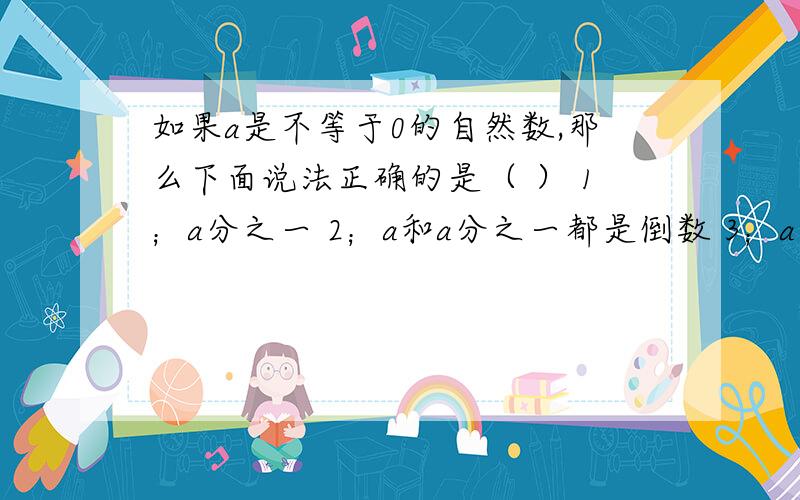 如果a是不等于0的自然数,那么下面说法正确的是（ ） 1；a分之一 2；a和a分之一都是倒数 3；a和a分之一是