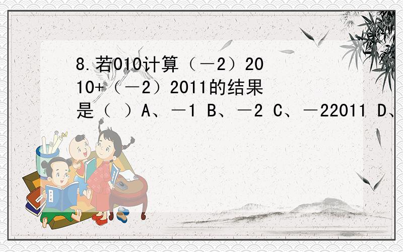 8.若010计算（－2）2010+（－2）2011的结果是（ ）A、－1 B、－2 C、－22011 D、－22010