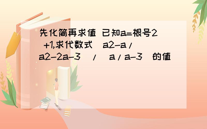 先化简再求值 已知a=根号2 +1,求代数式（a2-a/a2-2a-3）/（a/a-3）的值