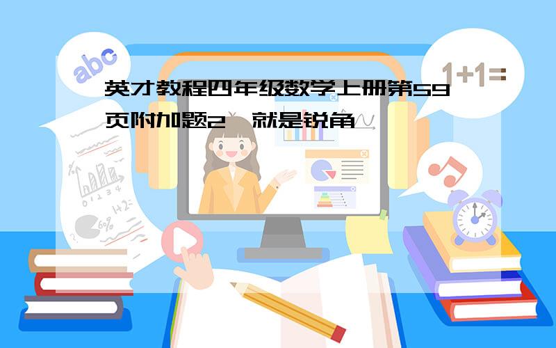 英才教程四年级数学上册第59页附加题2,就是锐角