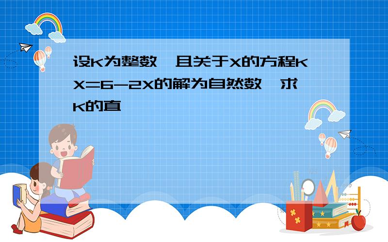 设K为整数,且关于X的方程KX=6-2X的解为自然数,求K的直