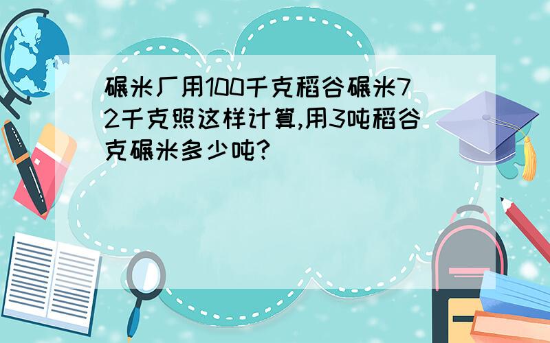 碾米厂用100千克稻谷碾米72千克照这样计算,用3吨稻谷克碾米多少吨?