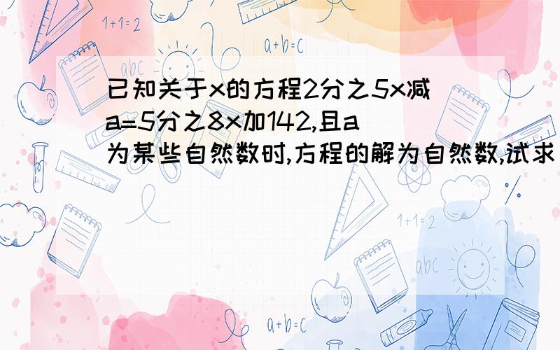 已知关于x的方程2分之5x减a=5分之8x加142,且a为某些自然数时,方程的解为自然数,试求自然数a的最小值谢谢急用