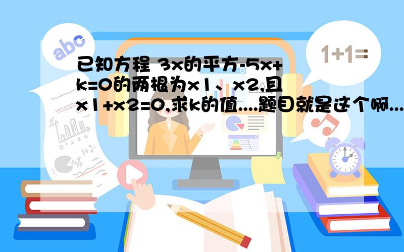 已知方程 3x的平方-5x+k=0的两根为x1、x2,且x1+x2=0,求k的值....题目就是这个啊....