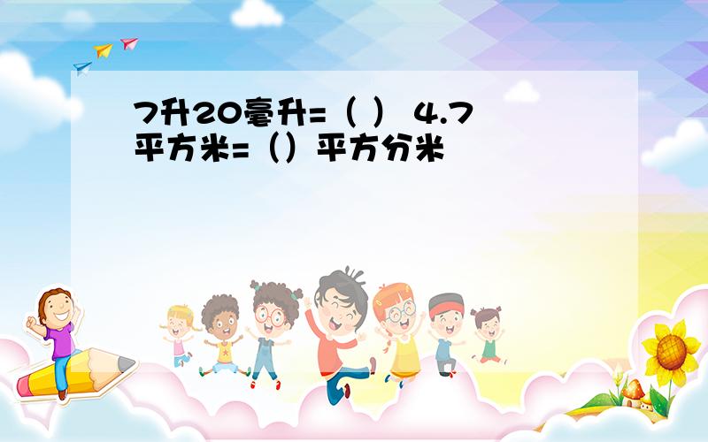 7升20毫升=（ ） 4.7平方米=（）平方分米