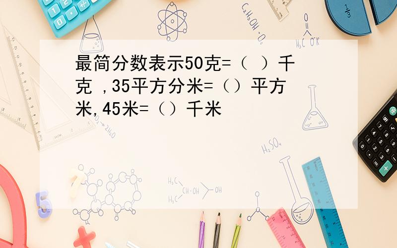 最简分数表示50克=（ ）千克 ,35平方分米=（）平方米,45米=（）千米