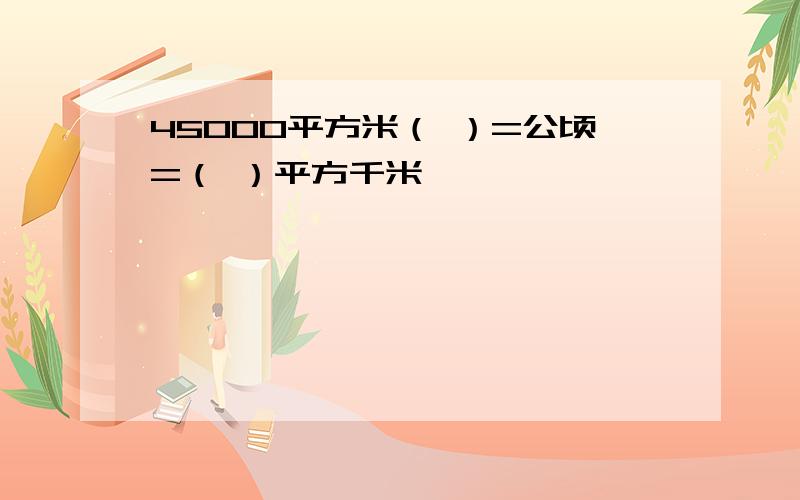 45000平方米（ ）=公顷=（ ）平方千米