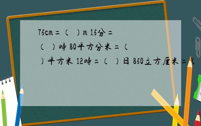 75cm=（ ）m 15分=（ ）时 80平方分米=（ ）平方米 12时=（ ）日 850立方厘米=（ ）立方分米最简分数表示