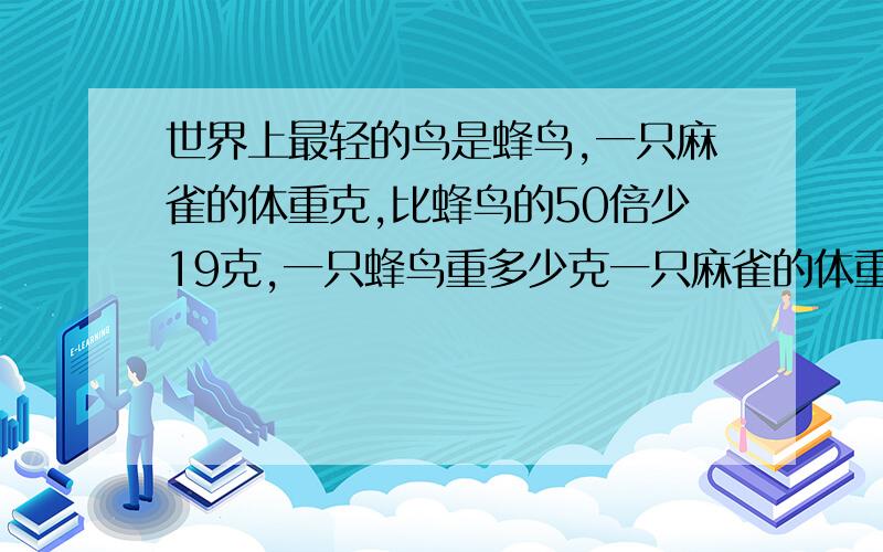 世界上最轻的鸟是蜂鸟,一只麻雀的体重克,比蜂鸟的50倍少19克,一只蜂鸟重多少克一只麻雀的体重81克