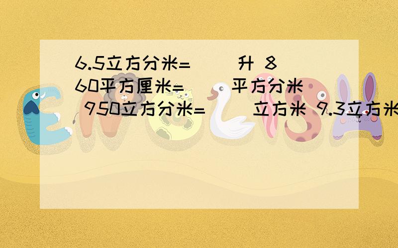 6.5立方分米=( )升 860平方厘米=（ ）平方分米 950立方分米=（ ）立方米 9.3立方米=（ ）立方分米