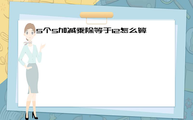 5个5加减乘除等于12怎么算