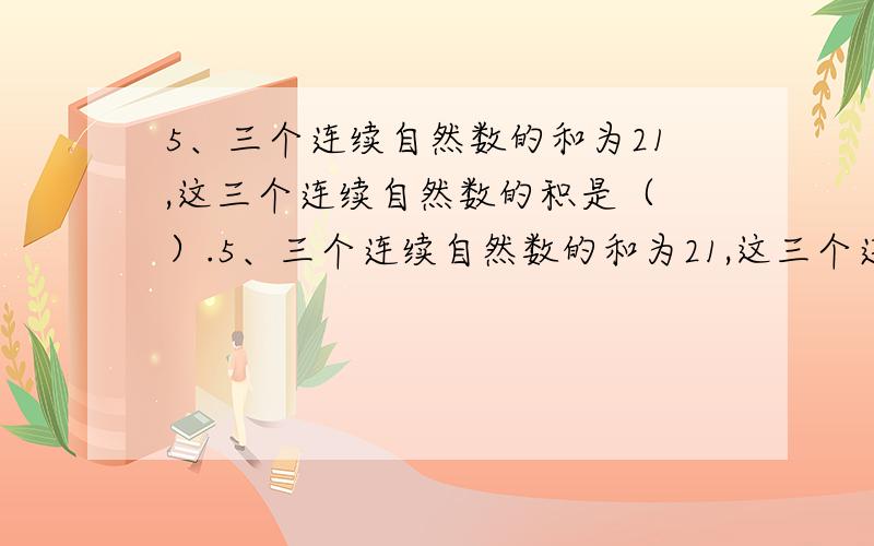 5、三个连续自然数的和为21,这三个连续自然数的积是（ ）.5、三个连续自然数的和为21,这三个连续自然数的积是（       ）.