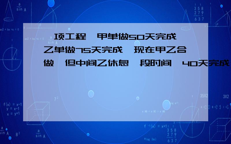 一项工程,甲单做50天完成,乙单做75天完成,现在甲乙合做,但中间乙休息一段时间,40天完成,乙休息几天