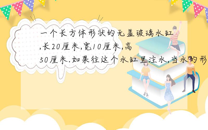 一个长方体形状的无盖玻璃水缸,长20厘米,宽10厘米,高50厘米.如果往这个水缸里注水,当水的形状第二次出现相对的面是正方形时,注入的水有多少立方厘米?