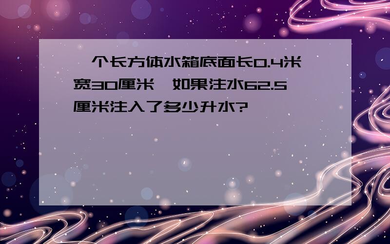 一个长方体水箱底面长0.4米宽30厘米,如果注水62.5厘米注入了多少升水?