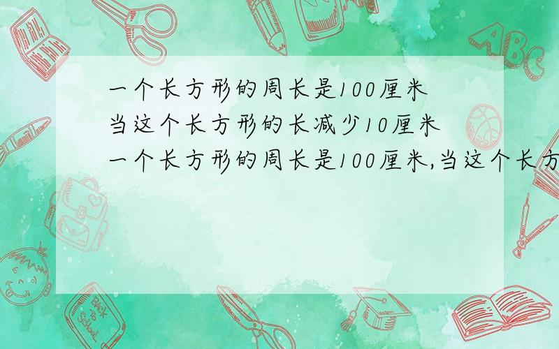 一个长方形的周长是100厘米当这个长方形的长减少10厘米一个长方形的周长是100厘米,当这个长方形的长减少10厘米,宽增加10厘米时,长方形恰好变为一个这方形,求原来长方形的长和宽各是多少