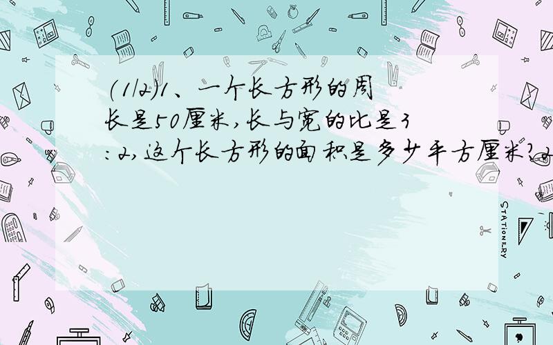 (1/2)1、一个长方形的周长是50厘米,长与宽的比是3：2,这个长方形的面积是多少平方厘米?2、甲有50元...(1/2)1、一个长方形的周长是50厘米,长与宽的比是3：2,这个长方形的面积是多少平方厘米?2