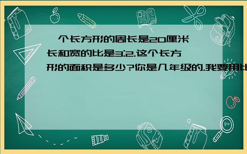 一个长方形的周长是20厘米,长和宽的比是3:2.这个长方形的面积是多少?你是几年级的，我要用比算出来