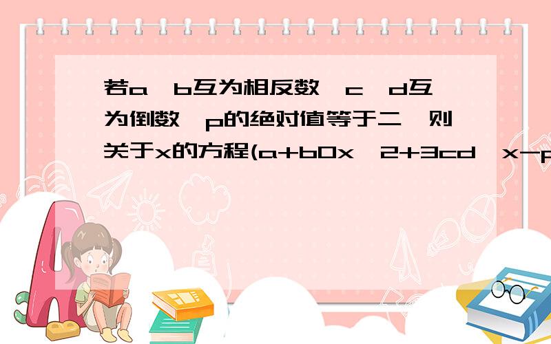 若a、b互为相反数,c、d互为倒数,p的绝对值等于二,则关于x的方程(a+b0x^2+3cd*x-p^2=0的解为____.不是4/3.