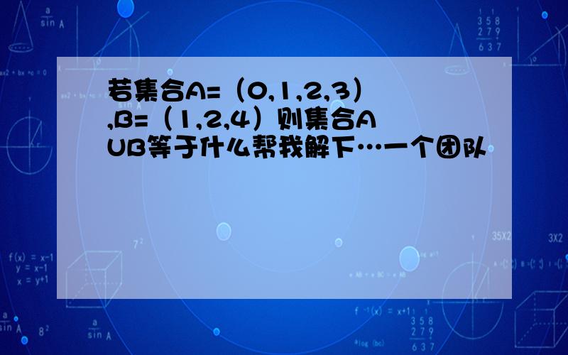 若集合A=（0,1,2,3）,B=（1,2,4）则集合AUB等于什么帮我解下…一个团队