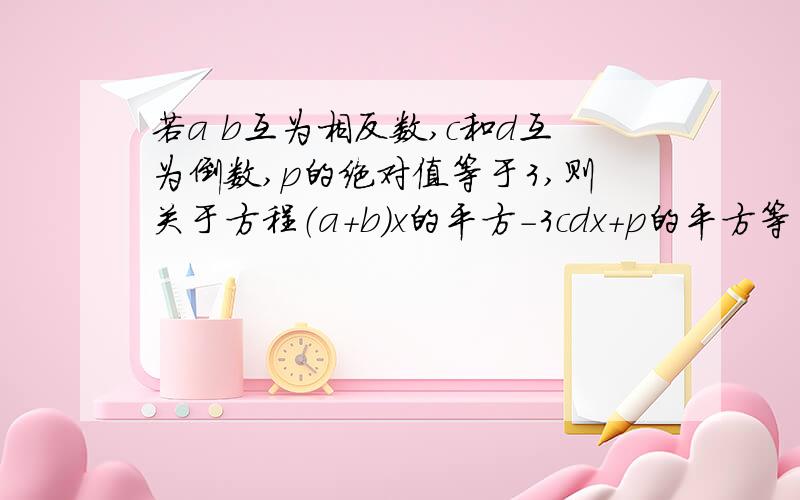 若a b互为相反数,c和d互为倒数,p的绝对值等于3,则关于方程（a+b)x的平方-3cdx+p的平方等于0,的解是多少?