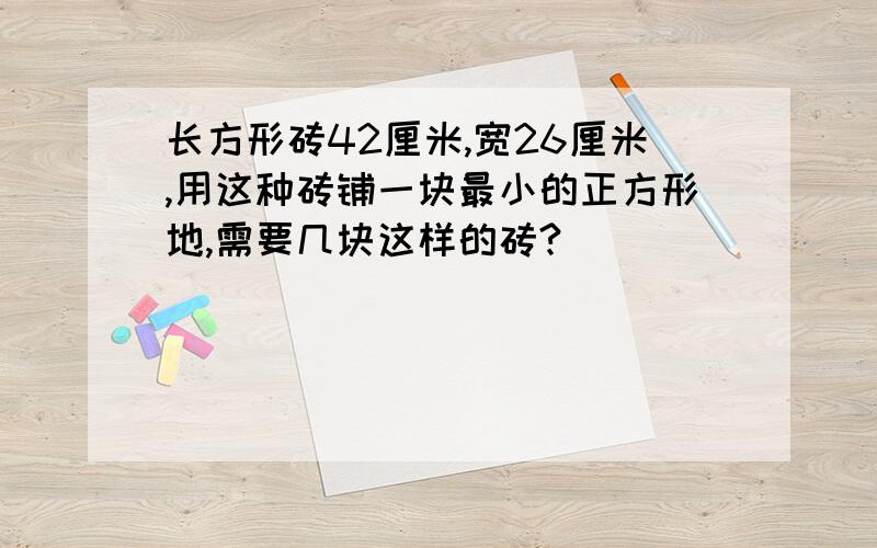 长方形砖42厘米,宽26厘米,用这种砖铺一块最小的正方形地,需要几块这样的砖?