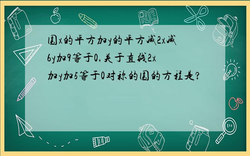 圆x的平方加y的平方减2x减6y加9等于0,关于直线2x加y加5等于0对称的圆的方程是?