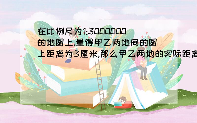 在比例尺为1:3000000的地图上,量得甲乙两地间的图上距离为3厘米,那么甲乙两地的实际距离为()