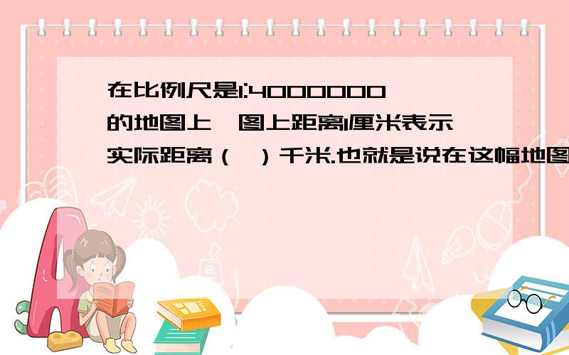 在比例尺是1:4000000的地图上,图上距离1厘米表示实际距离（ ）千米.也就是说在这幅地图上距离是 紧急 快实际距离的（    ）.实际距离是图上距离的（     ）.甲数的2/3等于乙数的75%,甲数与乙