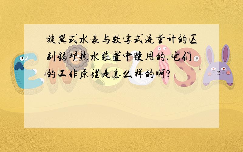 旋翼式水表与数字式流量计的区别锅炉热水装置中使用的.它们的工作原理是怎么样的啊?