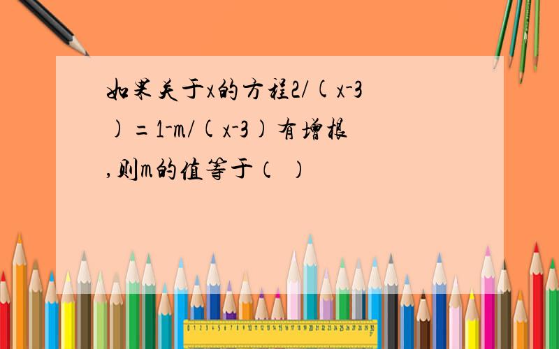 如果关于x的方程2/(x-3)=1-m/(x-3)有增根,则m的值等于（ ）