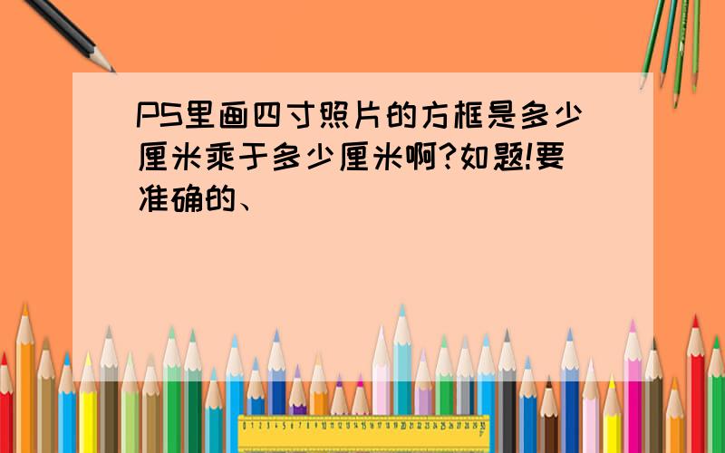 PS里画四寸照片的方框是多少厘米乘于多少厘米啊?如题!要准确的、