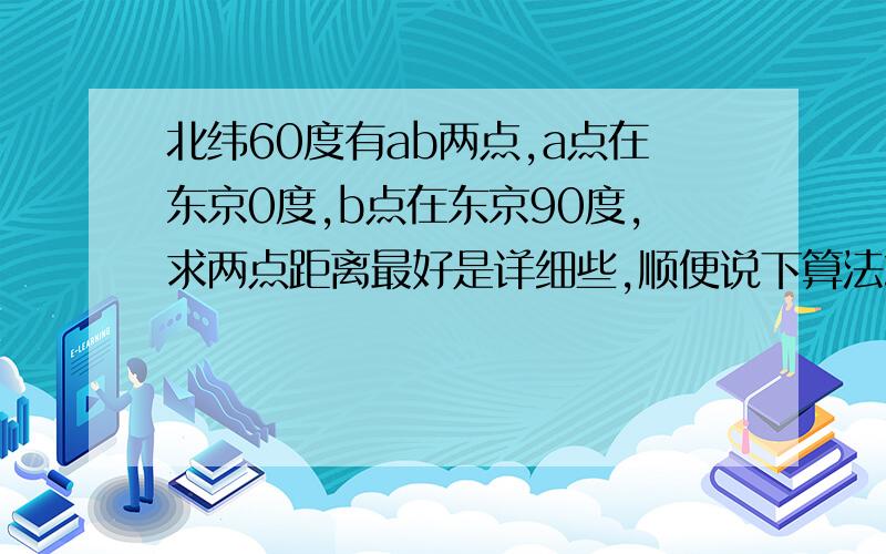 北纬60度有ab两点,a点在东京0度,b点在东京90度,求两点距离最好是详细些,顺便说下算法或公式什么的,感激不尽!